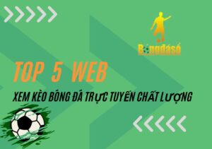 Top 5 địa chỉ xem kèo bóng đá trực tuyến chất lượng hiện nay